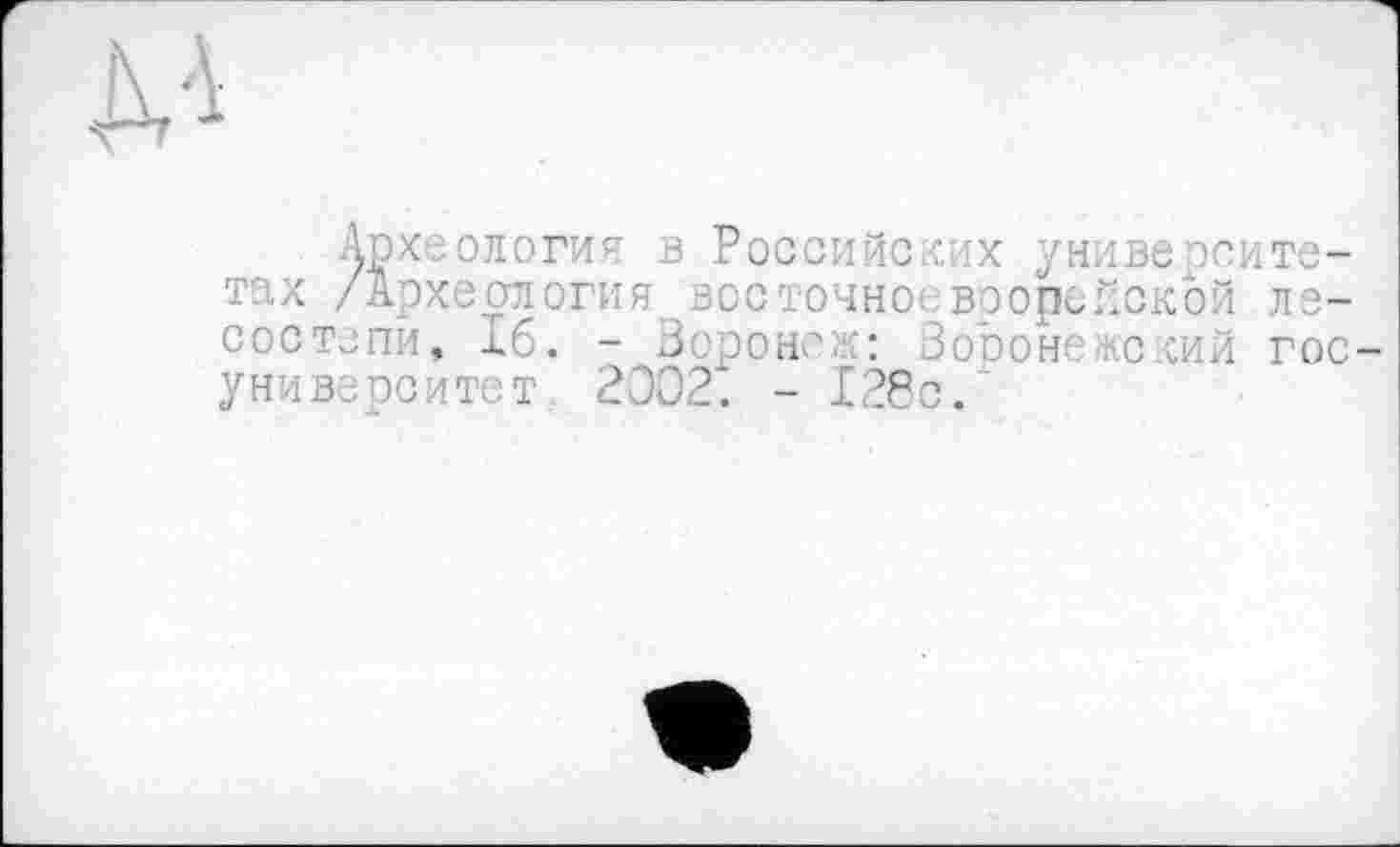 ﻿м
Археология в Российских университетах /Археология восточноевоорейской лесостепи, 16. - Зоронеа: Зорон жский гос-университет 2Э02. - 128с.*